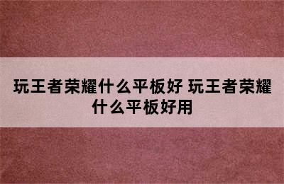 玩王者荣耀什么平板好 玩王者荣耀什么平板好用